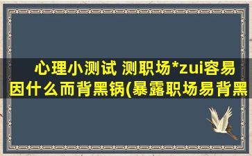 心理小测试 测职场*zui容易因什么而背黑锅(暴露职场易背黑锅源，你zui易因何成替罪羊？)